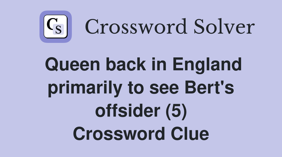 Queen back in England primarily to see Bert's offsider (5) Crossword